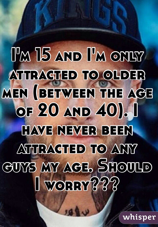 I'm 15 and I'm only attracted to older men (between the age of 20 and 40). I have never been attracted to any guys my age. Should I worry??? 