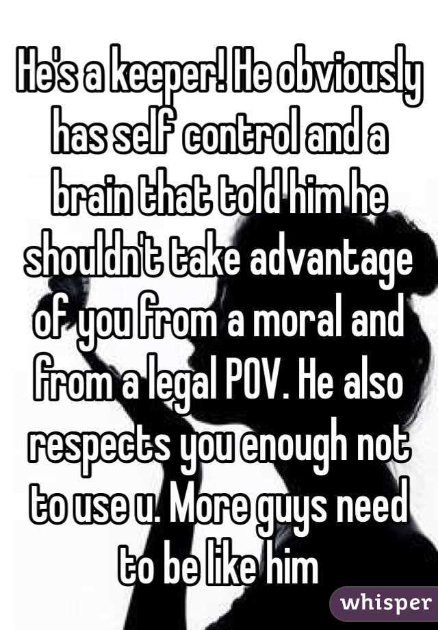 He's a keeper! He obviously has self control and a brain that told him he shouldn't take advantage of you from a moral and from a legal POV. He also respects you enough not to use u. More guys need to be like him 