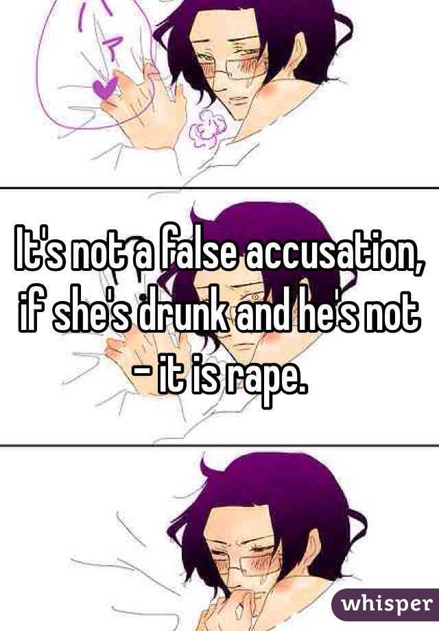 It's not a false accusation, if she's drunk and he's not - it is rape.