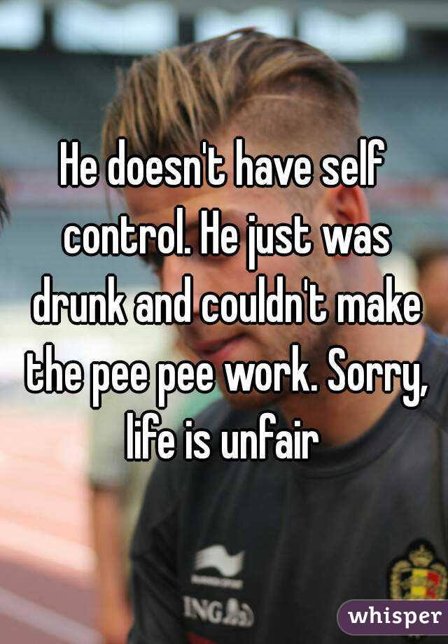 He doesn't have self control. He just was drunk and couldn't make the pee pee work. Sorry, life is unfair 
