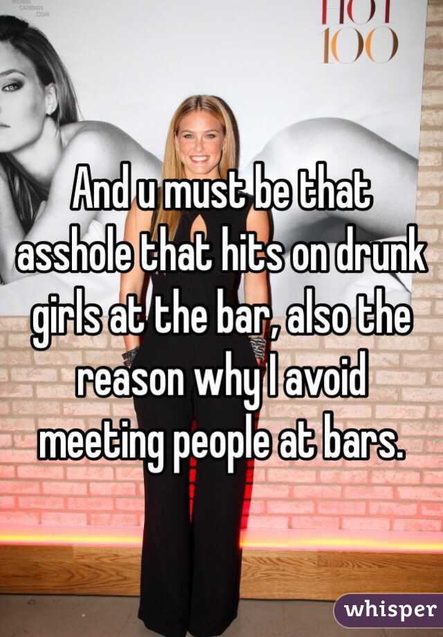 And u must be that asshole that hits on drunk girls at the bar, also the reason why I avoid meeting people at bars.