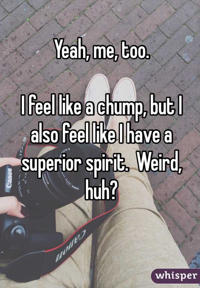 Yeah, me, too.

I feel like a chump, but I also feel like I have a superior spirit.  Weird, huh?