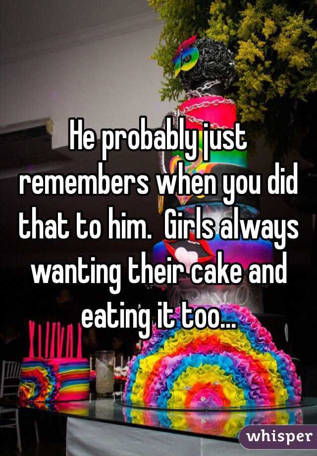 He probably just remembers when you did that to him.  Girls always wanting their cake and eating it too...