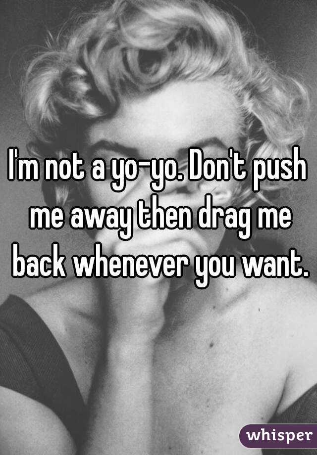 I'm not a yo-yo. Don't push me away then drag me back whenever you want.
