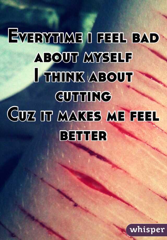 Everytime i feel bad about myself 
I think about cutting 
Cuz it makes me feel better 