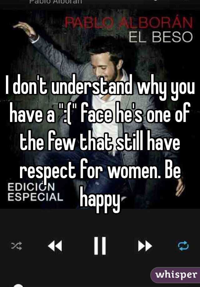 I don't understand why you have a ":(" face he's one of the few that still have respect for women. Be happy