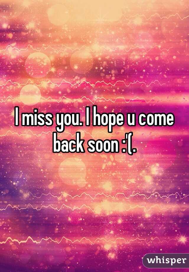 I miss you. I hope u come back soon :'(. 