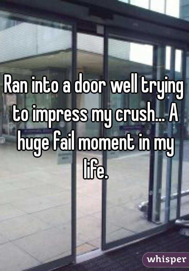 Ran into a door well trying to impress my crush... A huge fail moment in my life.