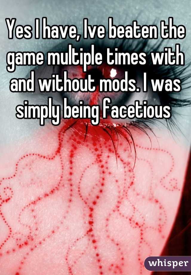 Yes I have, Ive beaten the game multiple times with and without mods. I was simply being facetious 