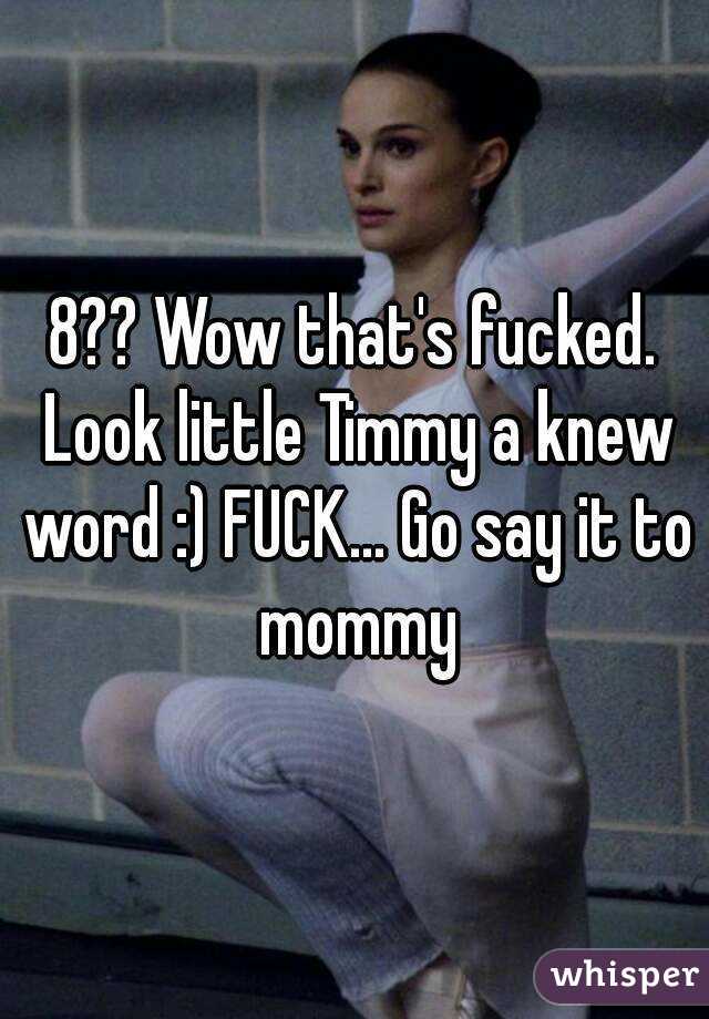 8?? Wow that's fucked. Look little Timmy a knew word :) FUCK... Go say it to mommy