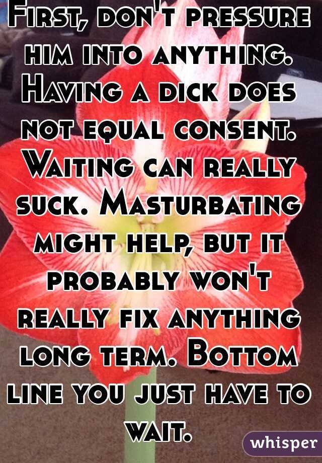 First, don't pressure him into anything. Having a dick does not equal consent. 
Waiting can really suck. Masturbating might help, but it probably won't really fix anything long term. Bottom line you just have to wait.
