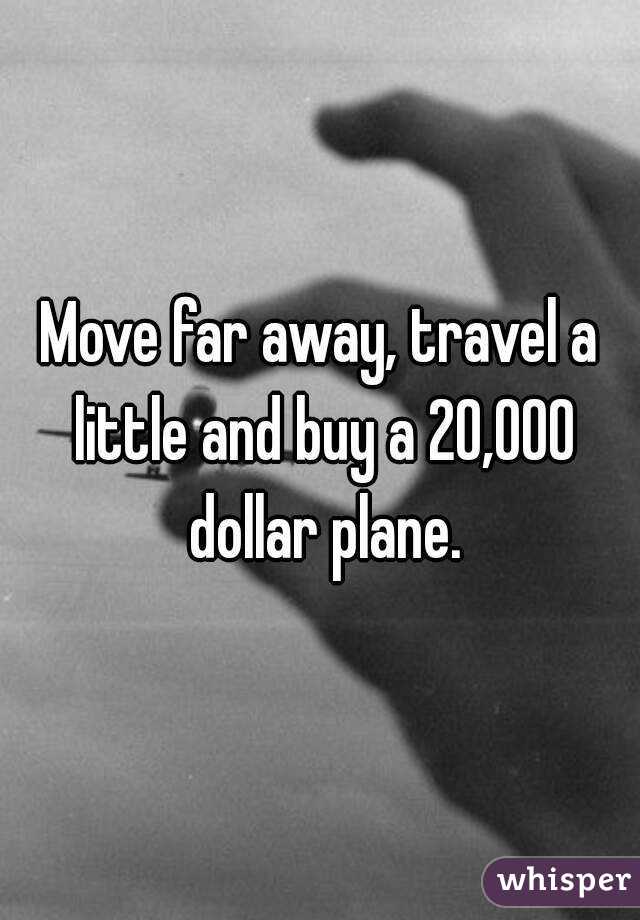 Move far away, travel a little and buy a 20,000 dollar plane.