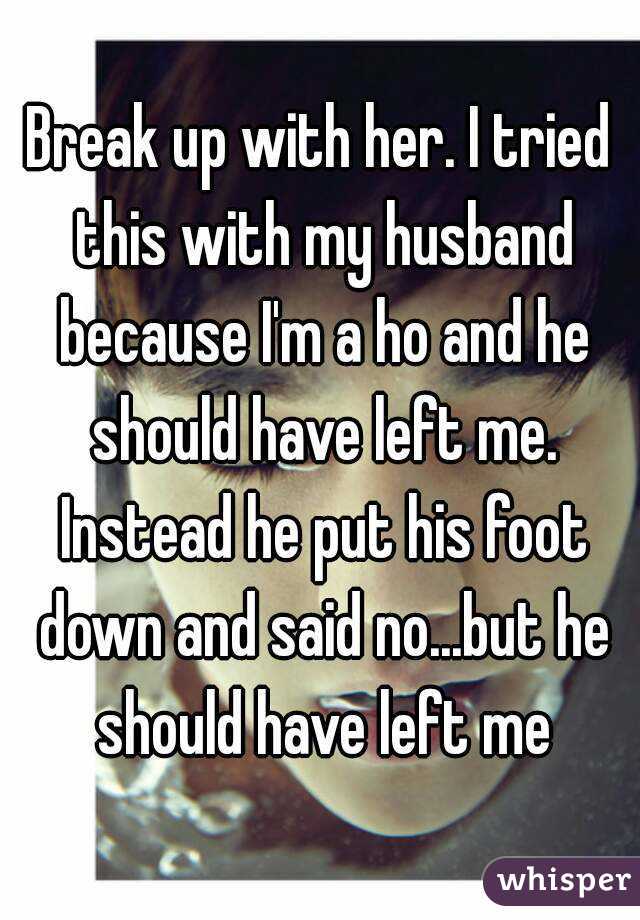 Break up with her. I tried this with my husband because I'm a ho and he should have left me. Instead he put his foot down and said no...but he should have left me