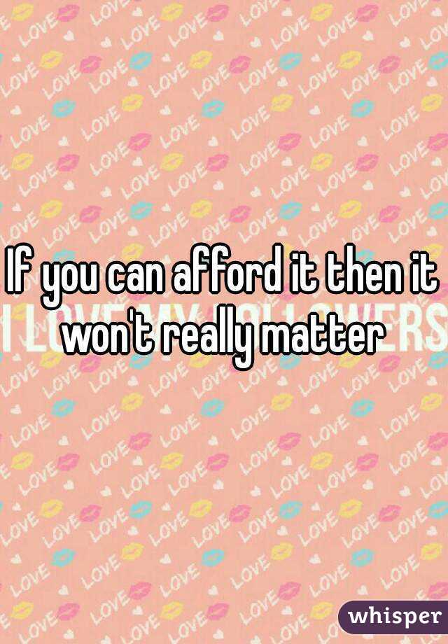 If you can afford it then it won't really matter 