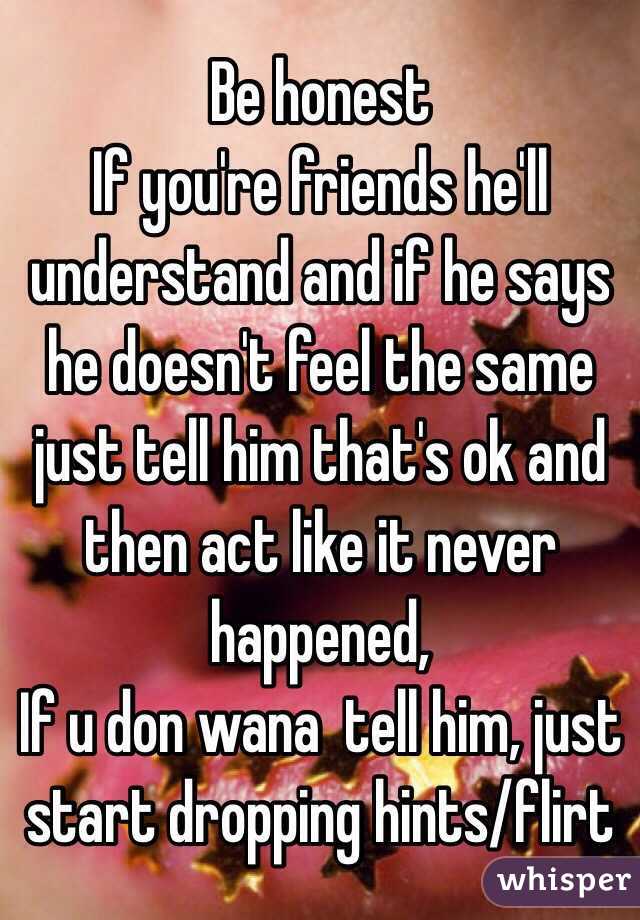 Be honest
If you're friends he'll understand and if he says he doesn't feel the same just tell him that's ok and then act like it never happened,
If u don wana  tell him, just start dropping hints/flirt 