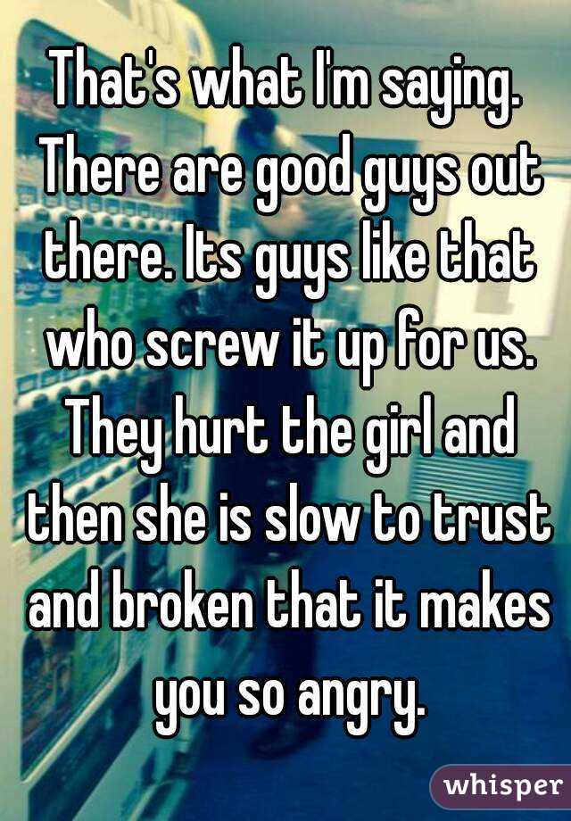 That's what I'm saying. There are good guys out there. Its guys like that who screw it up for us. They hurt the girl and then she is slow to trust and broken that it makes you so angry.