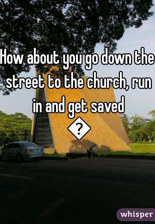 How about you go down the street to the church, run in and get saved 🙏
