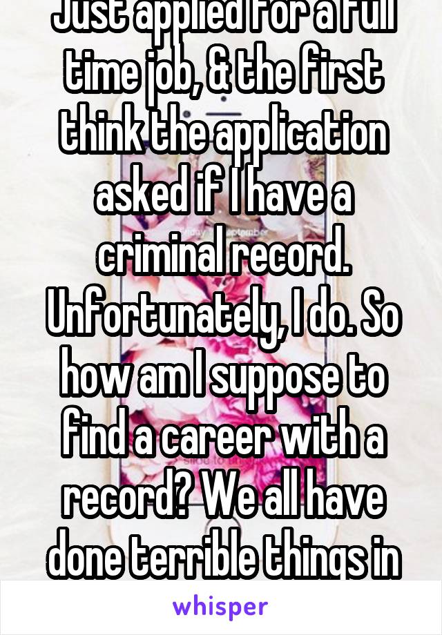 Just applied for a full time job, & the first think the application asked if I have a criminal record. Unfortunately, I do. So how am I suppose to find a career with a record? We all have done terrible things in the past correct?