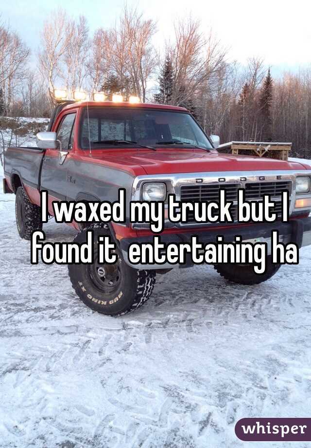 I waxed my truck but I found it  entertaining ha 