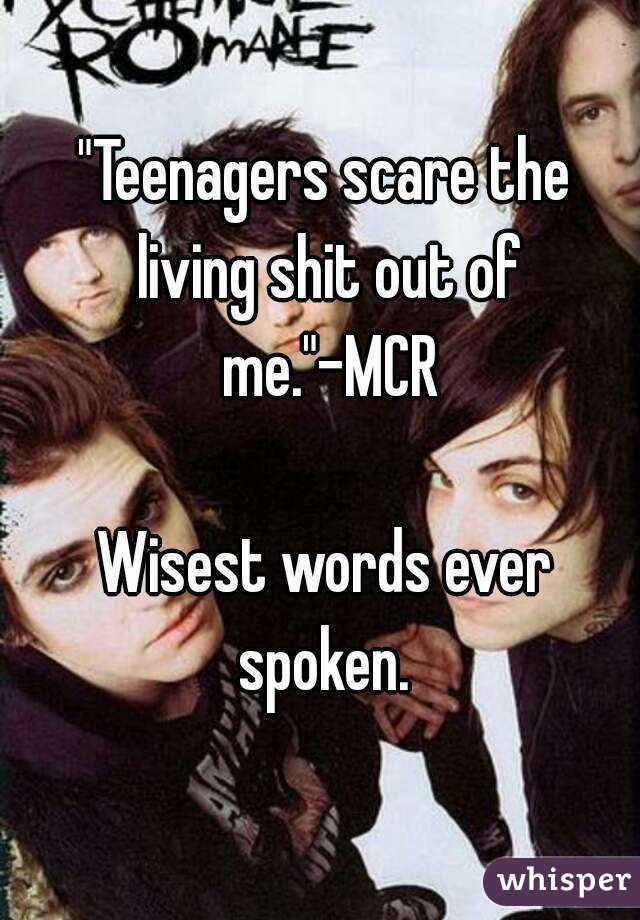 "Teenagers scare the living shit out of me."-MCR

Wisest words ever spoken. 