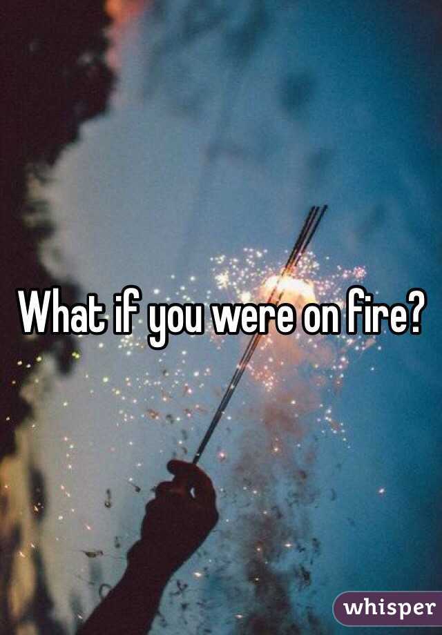 What if you were on fire?