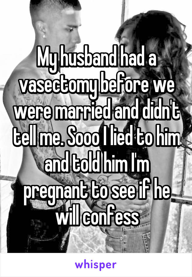 My husband had a vasectomy before we were married and didn't tell me. Sooo I lied to him and told him I'm pregnant to see if he will confess