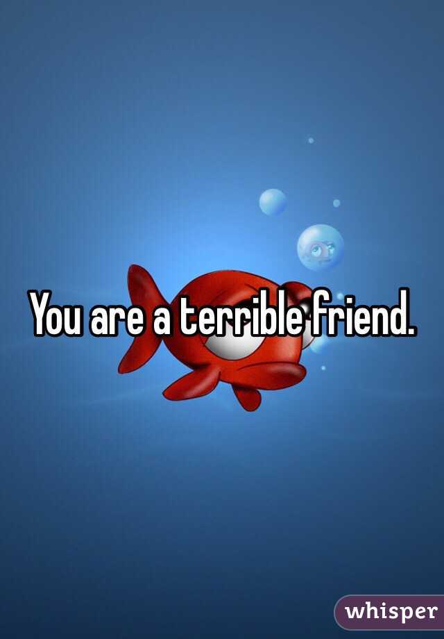 You are a terrible friend. 