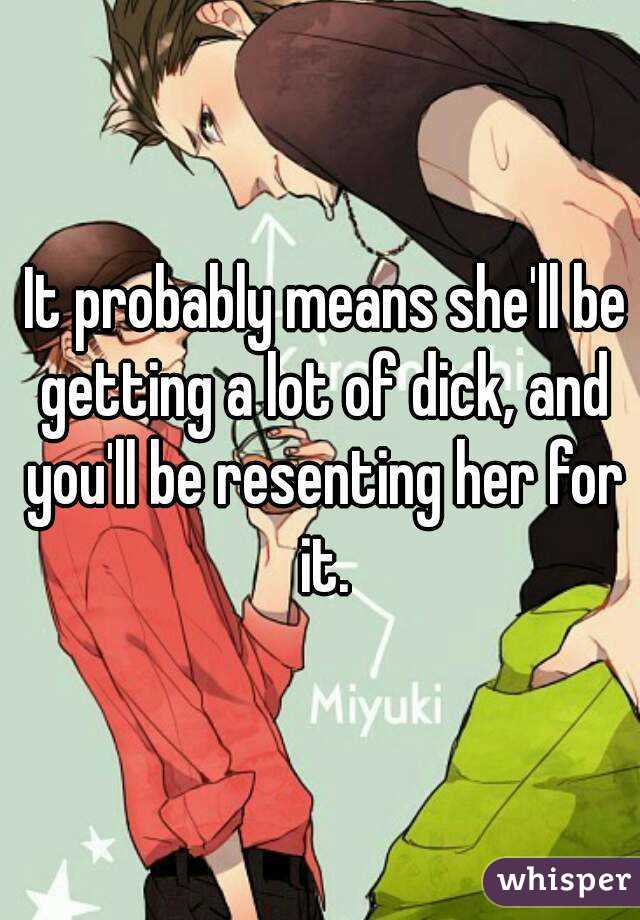  It probably means she'll be getting a lot of dick, and you'll be resenting her for it.