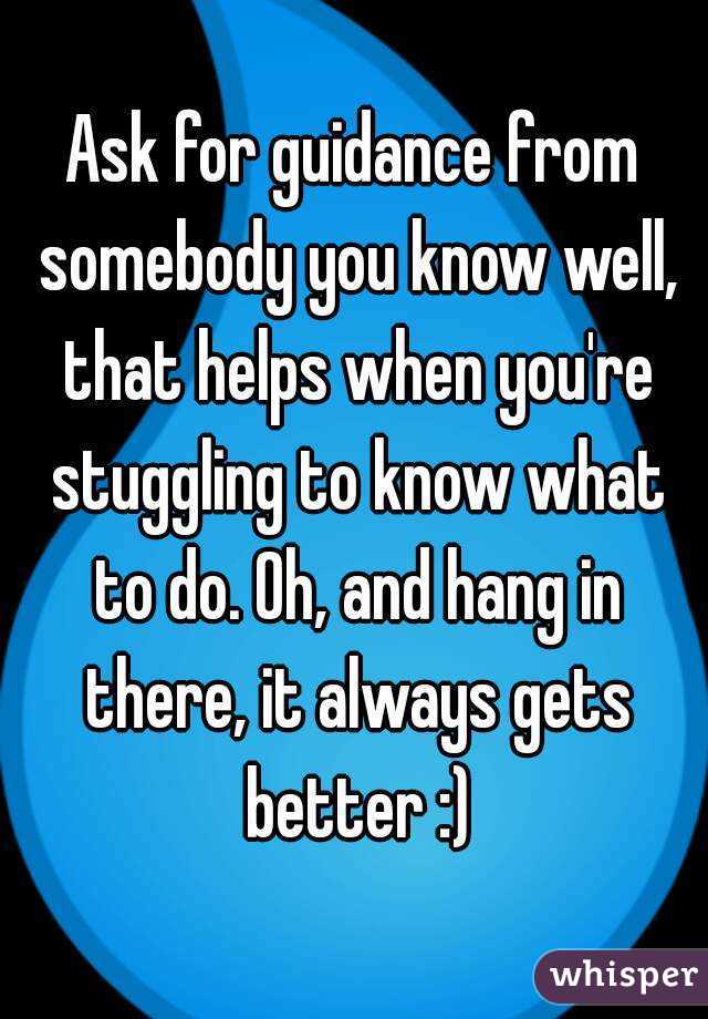 Ask for guidance from somebody you know well, that helps when you're stuggling to know what to do. Oh, and hang in there, it always gets better :)