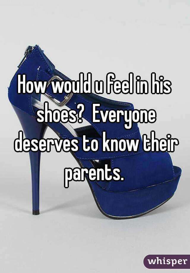 How would u feel in his shoes?  Everyone deserves to know their parents. 