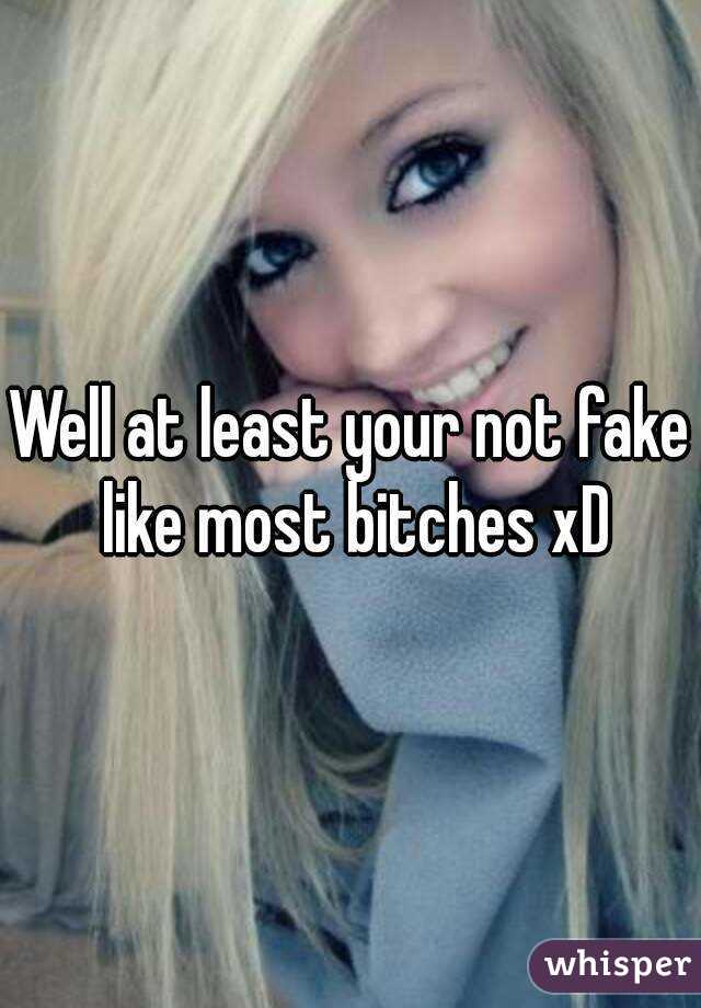 Well at least your not fake like most bitches xD