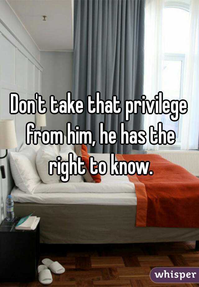 Don't take that privilege from him, he has the right to know.
