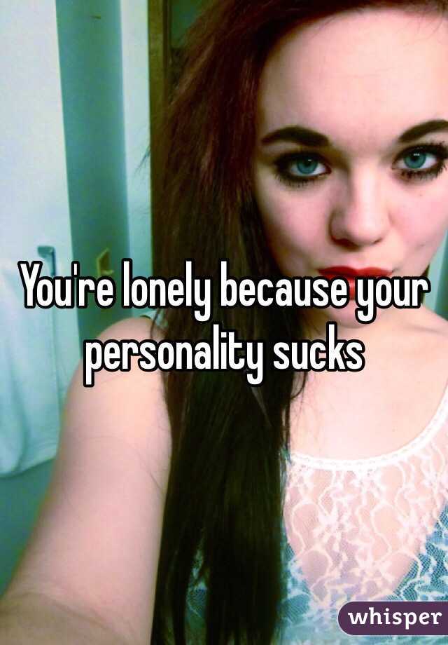 You're lonely because your personality sucks