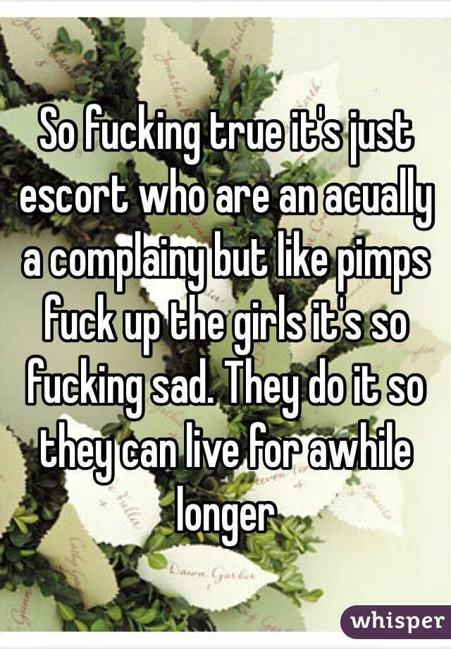 So fucking true it's just escort who are an acually a complainy but like pimps fuck up the girls it's so fucking sad. They do it so they can live for awhile longer 