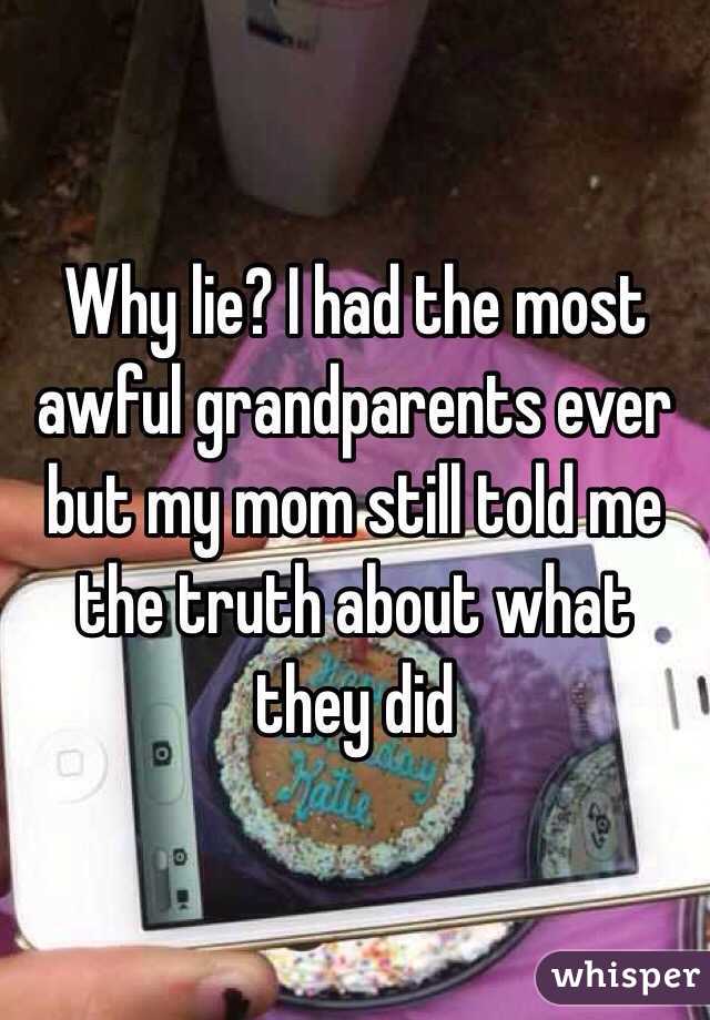Why lie? I had the most awful grandparents ever but my mom still told me the truth about what they did 