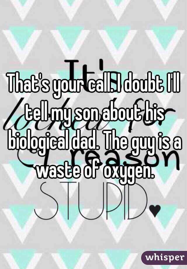 That's your call. I doubt I'll tell my son about his biological dad. The guy is a waste of oxygen.