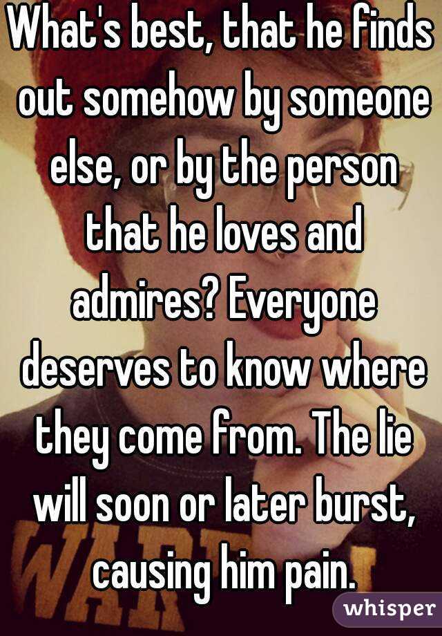 What's best, that he finds out somehow by someone else, or by the person that he loves and admires? Everyone deserves to know where they come from. The lie will soon or later burst, causing him pain.