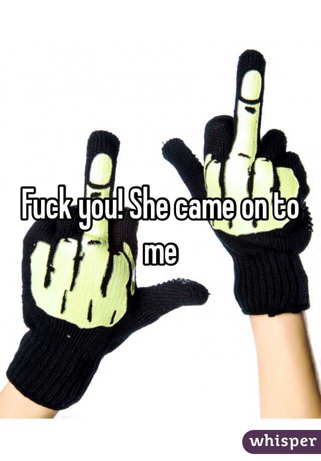 Fuck you! She came on to me