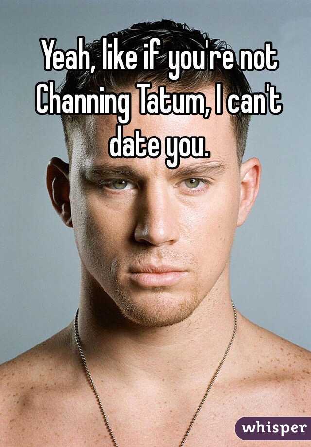 Yeah, like if you're not Channing Tatum, I can't date you.