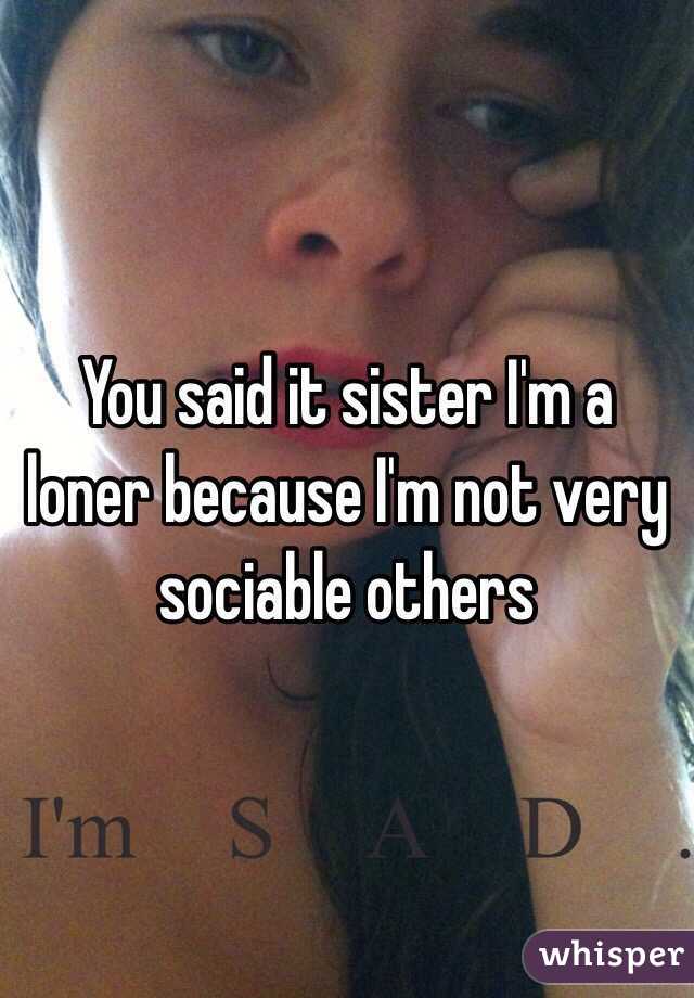 You said it sister I'm a loner because I'm not very sociable others