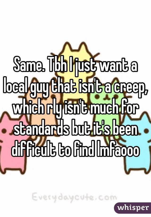 Same. Tbh I just want a local guy that isn't a creep, which rly isn't much for standards but it's been difficult to find lmfaooo