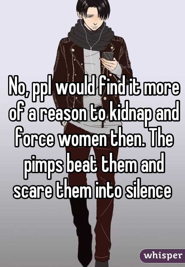 No, ppl would find it more of a reason to kidnap and force women then. The pimps beat them and scare them into silence 