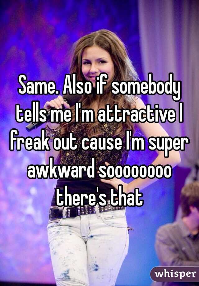 Same. Also if somebody tells me I'm attractive I freak out cause I'm super awkward soooooooo there's that