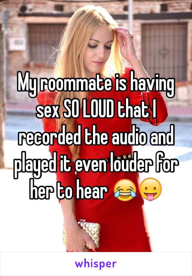 My roommate is having sex SO LOUD that I recorded the audio and played it even louder for her to hear 