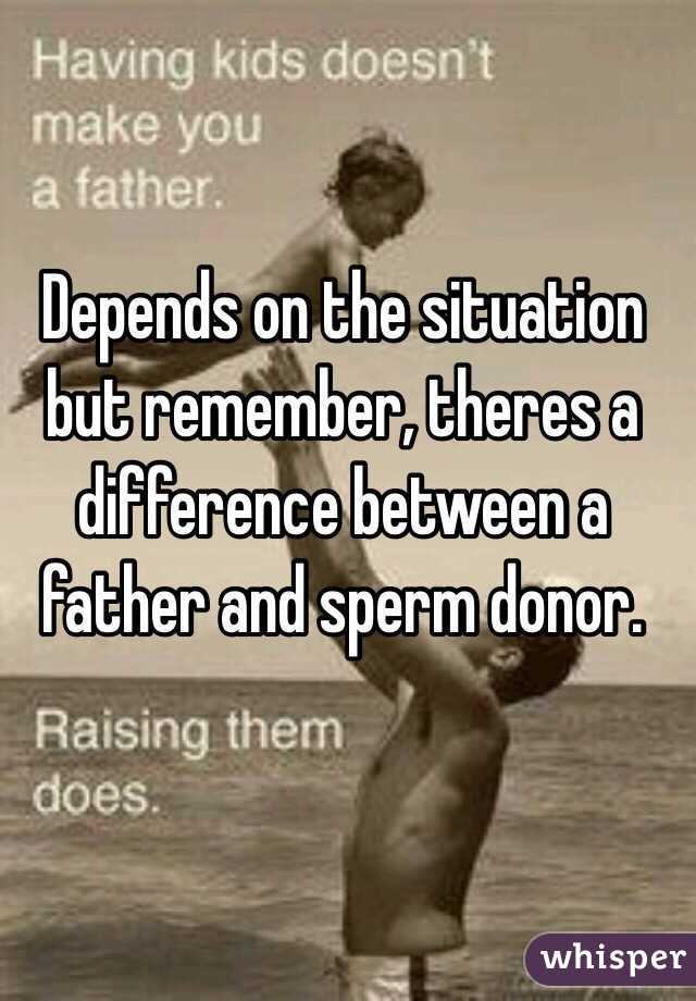 Depends on the situation but remember, theres a difference between a father and sperm donor. 