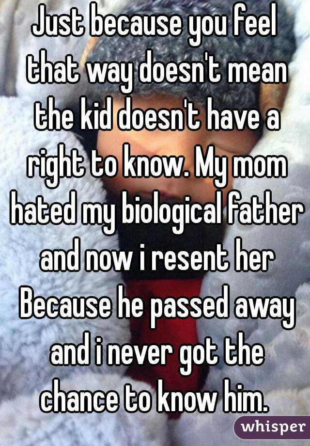 Just because you feel that way doesn't mean the kid doesn't have a right to know. My mom hated my biological father and now i resent her Because he passed away and i never got the chance to know him. 