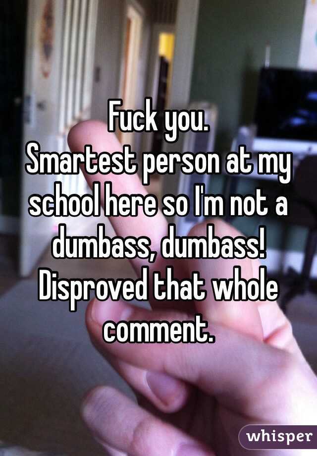 Fuck you.
Smartest person at my school here so I'm not a dumbass, dumbass!
Disproved that whole comment.