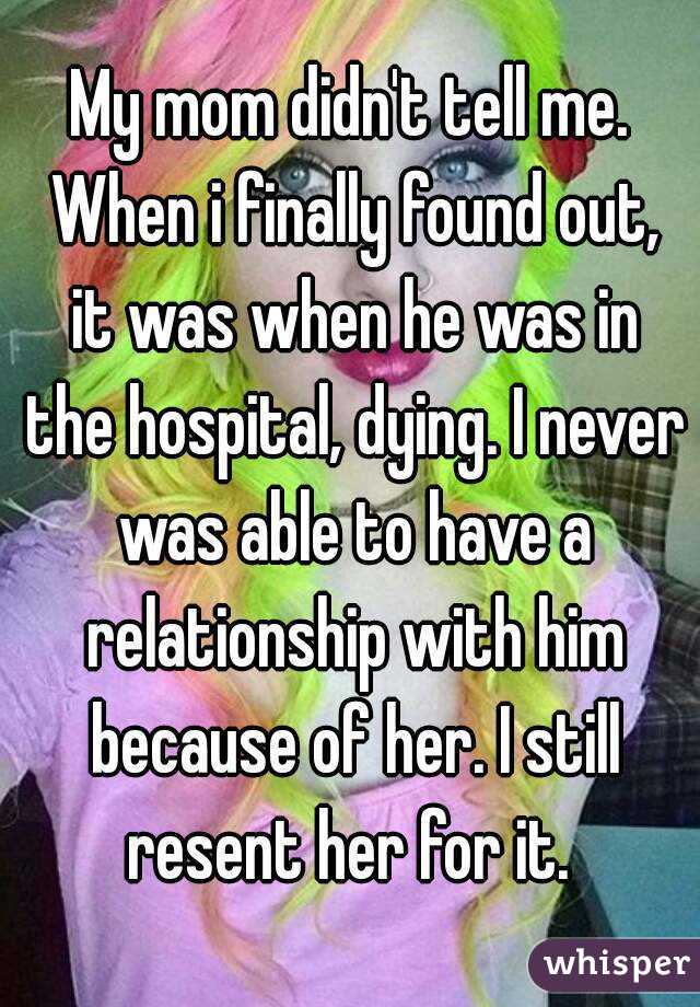 My mom didn't tell me. When i finally found out, it was when he was in the hospital, dying. I never was able to have a relationship with him because of her. I still resent her for it. 
