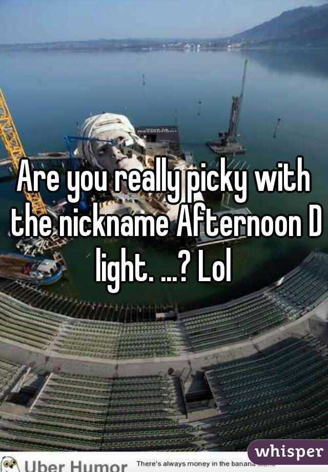 Are you really picky with the nickname Afternoon D light. ...? Lol 