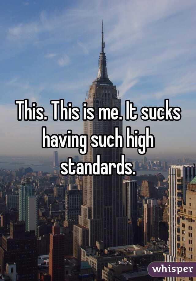 This. This is me. It sucks having such high standards.